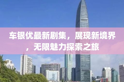 車銀優(yōu)最新劇集，展現(xiàn)新境界，無(wú)限魅力探索之旅