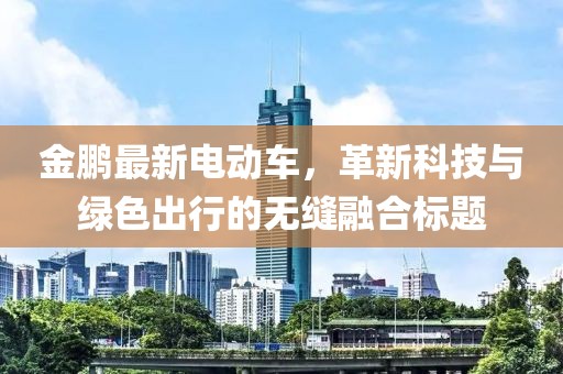 金鵬最新電動(dòng)車，革新科技與綠色出行的無縫融合標(biāo)題