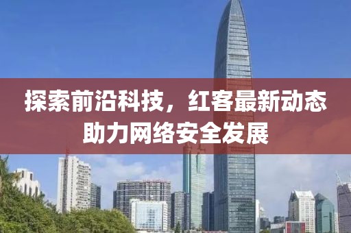 探索前沿科技，紅客最新動(dòng)態(tài)助力網(wǎng)絡(luò)安全發(fā)展