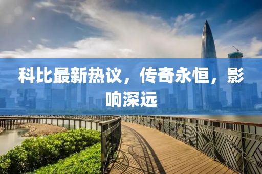 科比最新熱議，傳奇永恒，影響深遠(yuǎn)