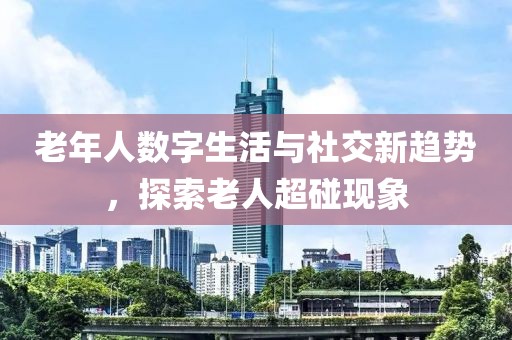 老年人數(shù)字生活與社交新趨勢，探索老人超碰現(xiàn)象