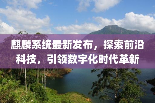 麒麟系統(tǒng)最新發(fā)布，探索前沿科技，引領(lǐng)數(shù)字化時(shí)代革新