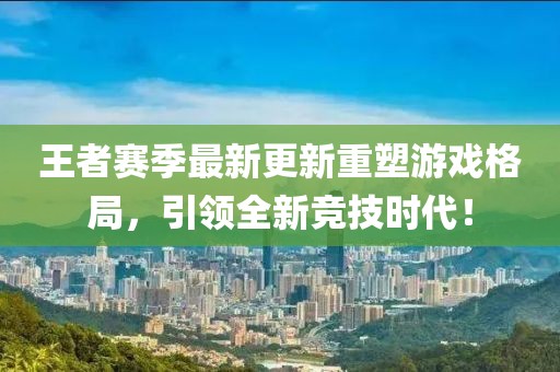 王者賽季最新更新重塑游戲格局，引領(lǐng)全新競技時代！