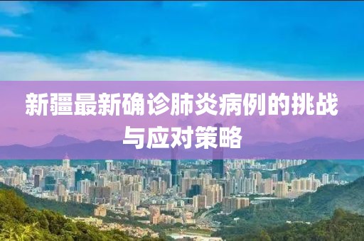 新疆最新確診肺炎病例的挑戰(zhàn)與應(yīng)對(duì)策略