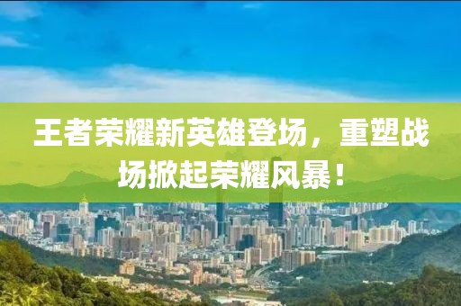 王者榮耀新英雄登場，重塑戰(zhàn)場掀起榮耀風(fēng)暴！