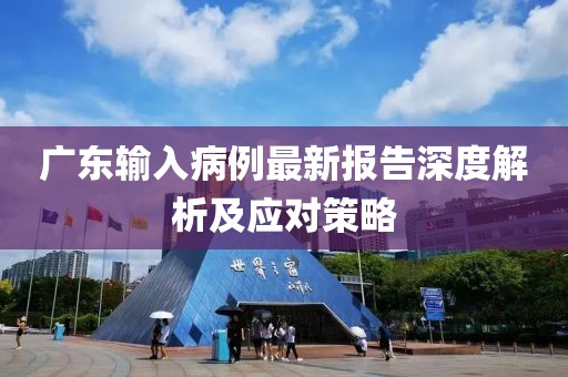 廣東輸入病例最新報告深度解析及應對策略