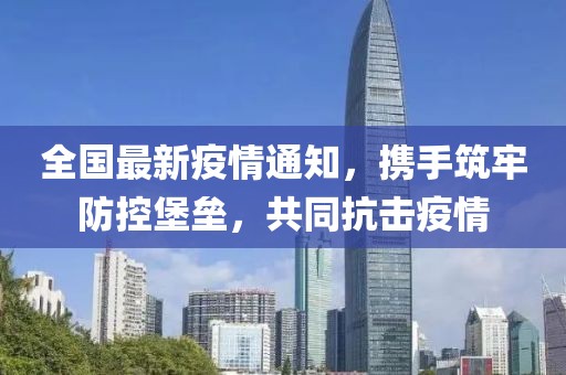 全國最新疫情通知，攜手筑牢防控堡壘，共同抗擊疫情