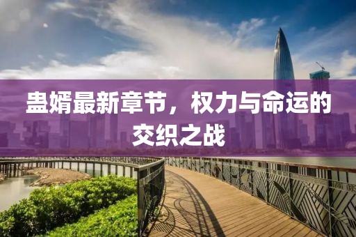 蠱婿最新章節(jié)，權(quán)力與命運(yùn)的交織之戰(zhàn)