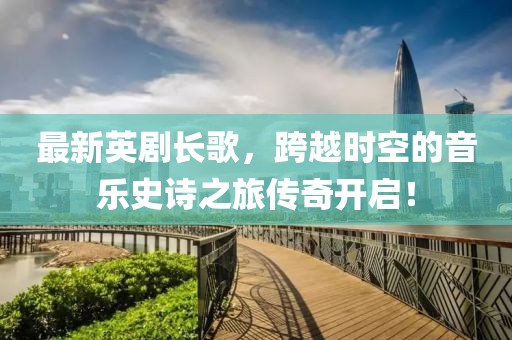 最新英劇長歌，跨越時空的音樂史詩之旅傳奇開啟！