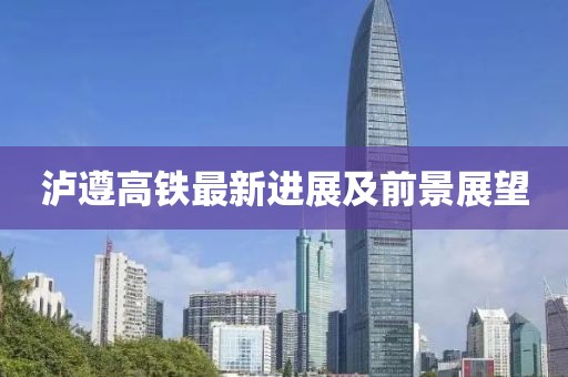 瀘遵高鐵最新進(jìn)展及前景展望