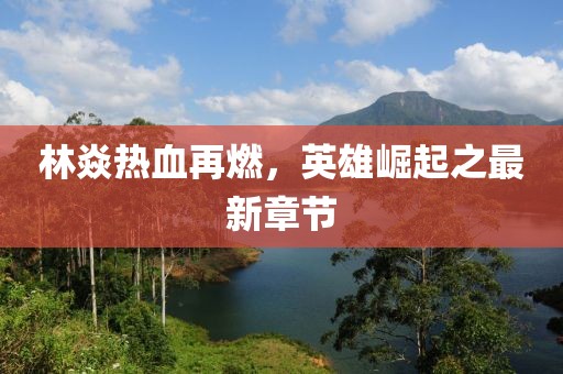 林焱熱血再燃，英雄崛起之最新章節(jié)