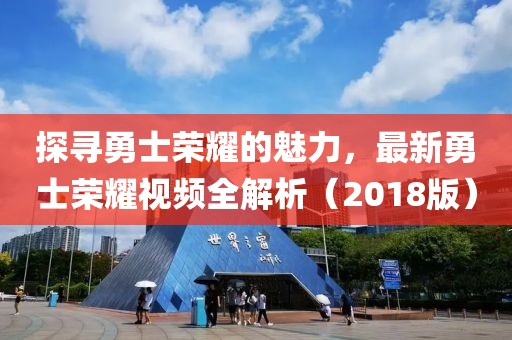 探尋勇士榮耀的魅力，最新勇士榮耀視頻全解析（2018版）