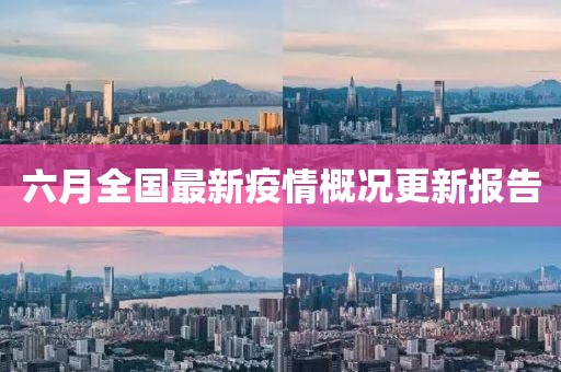 六月全國(guó)最新疫情概況更新報(bào)告