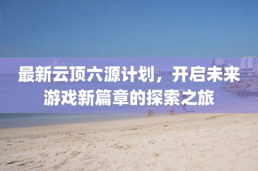 最新云頂六源計(jì)劃，開啟未來游戲新篇章的探索之旅