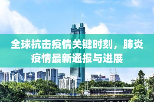 全球抗擊疫情關鍵時刻，肺炎疫情最新通報與進展