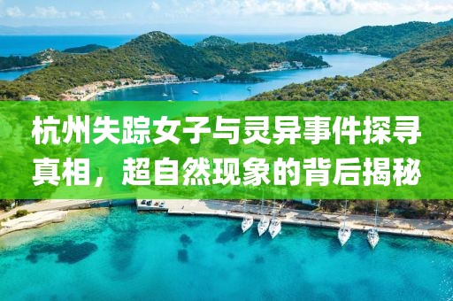 杭州失蹤女子與靈異事件探尋真相，超自然現(xiàn)象的背后揭秘