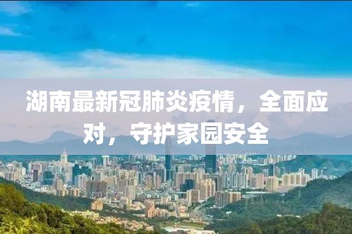 湖南最新冠肺炎疫情，全面應對，守護家園安全