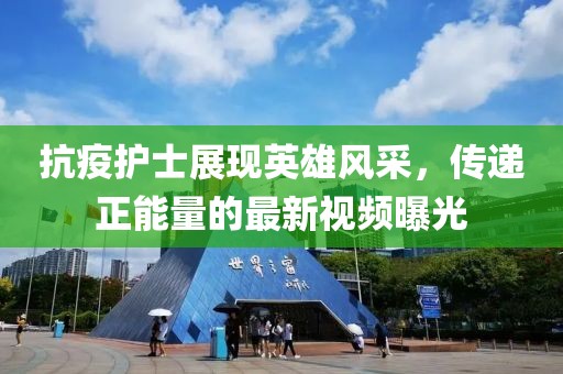 抗疫護士展現(xiàn)英雄風采，傳遞正能量的最新視頻曝光