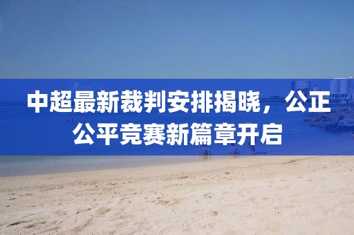 中超最新裁判安排揭曉，公正公平競賽新篇章開啟