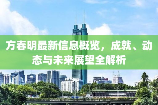 方春明最新信息概覽，成就、動(dòng)態(tài)與未來(lái)展望全解析