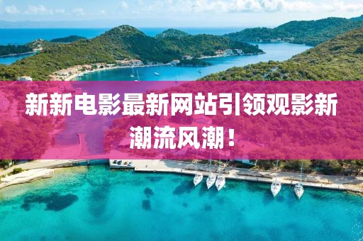 新新電影最新網(wǎng)站引領(lǐng)觀影新潮流風(fēng)潮！