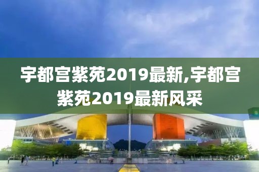 宇都宮紫苑2019最新,宇都宮紫苑2019最新風采