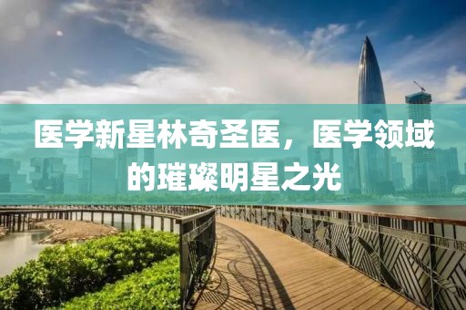 醫(yī)學新星林奇圣醫(yī)，醫(yī)學領域的璀璨明星之光