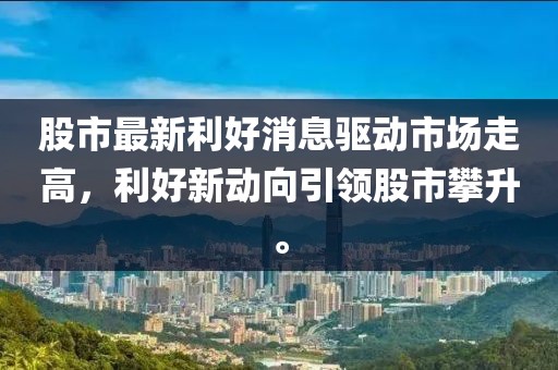 股市最新利好消息驅(qū)動市場走高，利好新動向引領(lǐng)股市攀升。