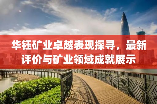 華鈺礦業(yè)卓越表現(xiàn)探尋，最新評(píng)價(jià)與礦業(yè)領(lǐng)域成就展示