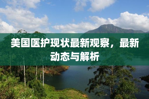 美國醫(yī)護(hù)現(xiàn)狀最新觀察，最新動(dòng)態(tài)與解析