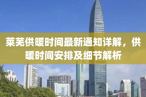 萊蕪供暖時(shí)間最新通知詳解，供暖時(shí)間安排及細(xì)節(jié)解析