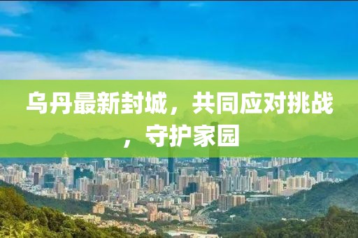 烏丹最新封城，共同應(yīng)對(duì)挑戰(zhàn)，守護(hù)家園
