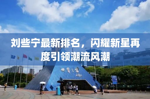 劉些寧最新排名，閃耀新星再度引領(lǐng)潮流風(fēng)潮