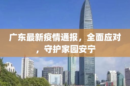廣東最新疫情通報，全面應(yīng)對，守護(hù)家園安寧