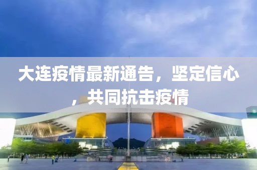 大連疫情最新通告，堅(jiān)定信心，共同抗擊疫情