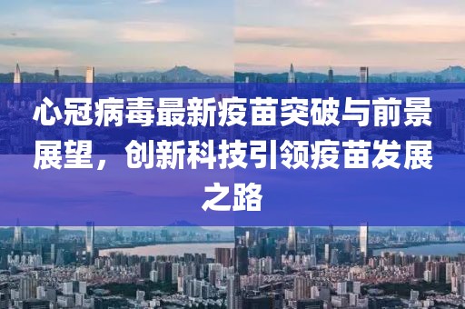 心冠病毒最新疫苗突破與前景展望，創(chuàng)新科技引領(lǐng)疫苗發(fā)展之路