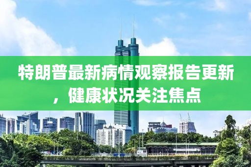 特朗普最新病情觀察報告更新，健康狀況關(guān)注焦點