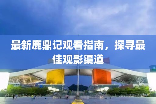 最新鹿鼎記觀看指南，探尋最佳觀影渠道