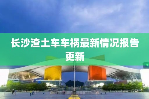 長沙渣土車車禍最新情況報告更新