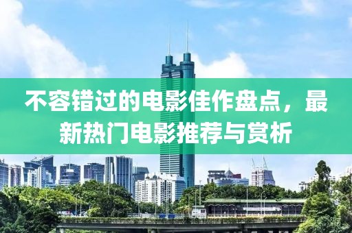不容錯過的電影佳作盤點，最新熱門電影推薦與賞析