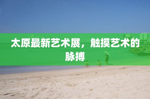 太原最新藝術(shù)展，觸摸藝術(shù)的脈搏