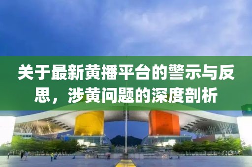 關于最新黃播平臺的警示與反思，涉黃問題的深度剖析