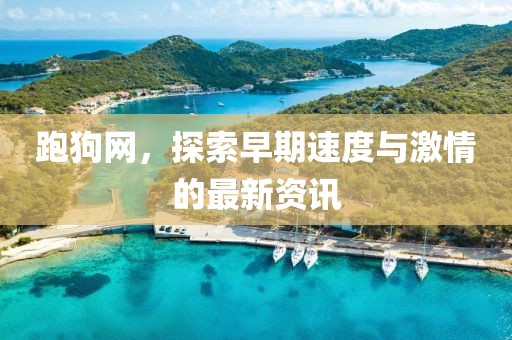 跑狗網(wǎng)，探索早期速度與激情的最新資訊