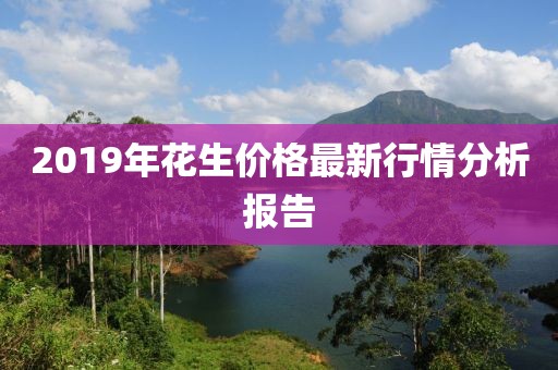 2019年花生價格最新行情分析報告