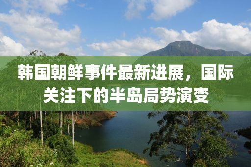 韓國朝鮮事件最新進(jìn)展，國際關(guān)注下的半島局勢演變