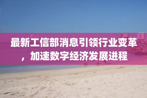 最新工信部消息引領(lǐng)行業(yè)變革，加速數(shù)字經(jīng)濟(jì)發(fā)展進(jìn)程
