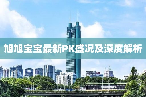 旭旭寶寶最新PK盛況及深度解析