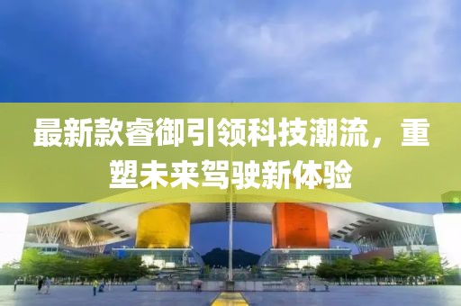 最新款睿御引領(lǐng)科技潮流，重塑未來駕駛新體驗(yàn)