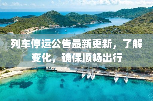 列車停運公告最新更新，了解變化，確保順暢出行