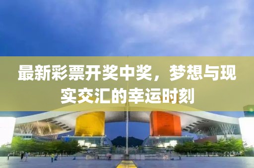 最新彩票開(kāi)獎(jiǎng)中獎(jiǎng)，夢(mèng)想與現(xiàn)實(shí)交匯的幸運(yùn)時(shí)刻
